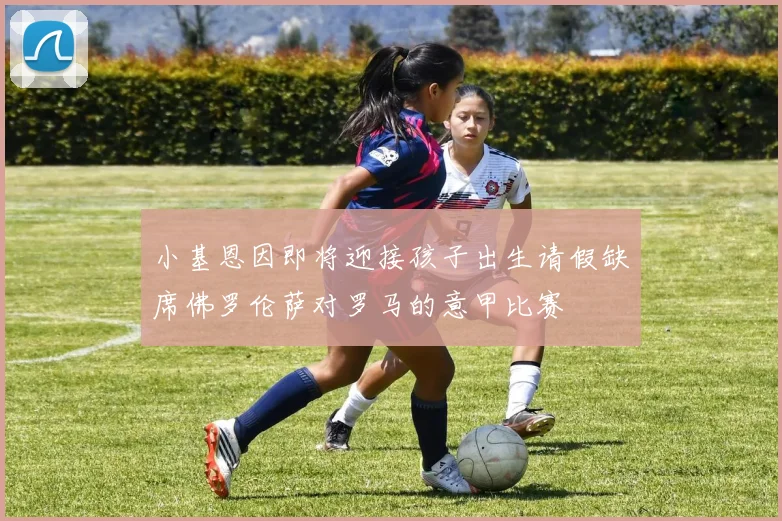 小基恩因即将迎接孩子出生请假缺席佛罗伦萨对罗马的意甲比赛