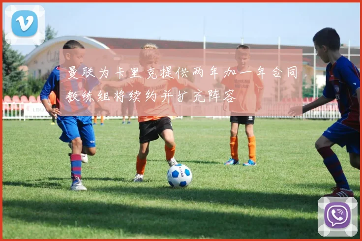 曼联为卡里克提供两年加一年合同教练组将续约并扩充阵容