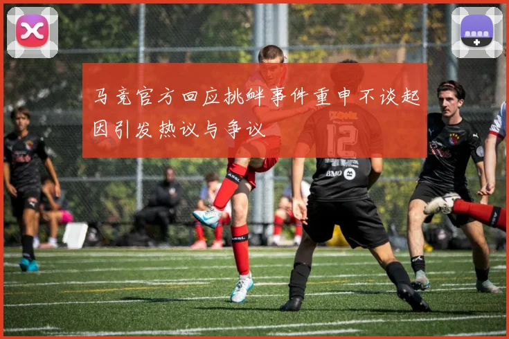 马竞官方回应挑衅事件重申不谈起因引发热议与争议