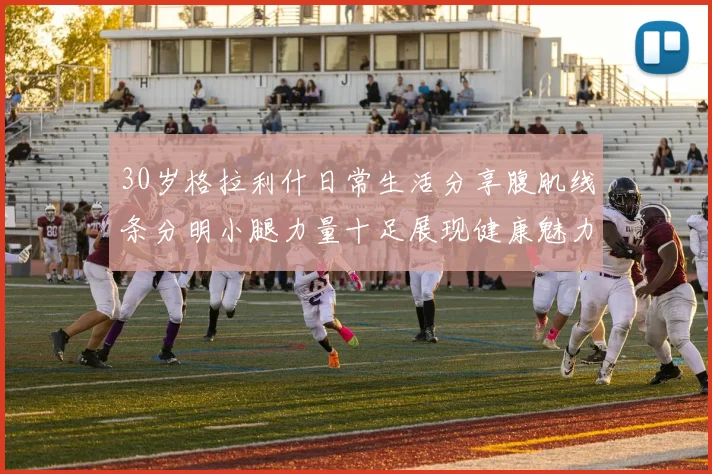 30岁格拉利什日常生活分享腹肌线条分明小腿力量十足展现健康魅力