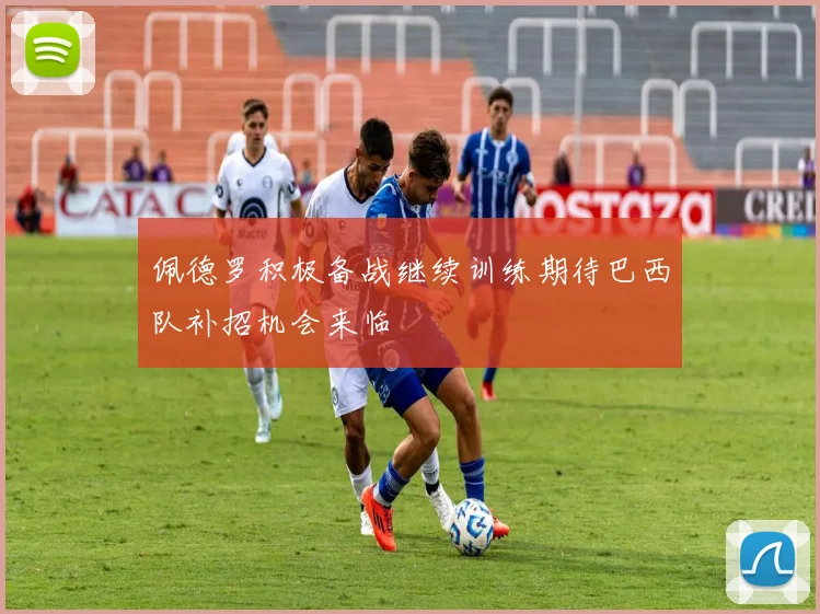 佩德罗积极备战继续训练期待巴西队补招机会来临