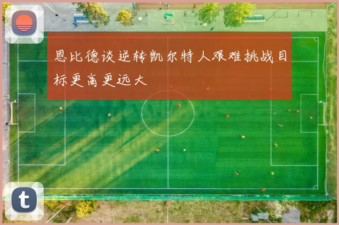 恩比德谈逆转凯尔特人艰难挑战目标更高更远大