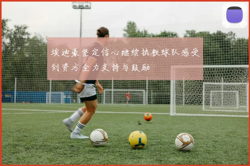 埃迪豪坚定信心继续执教球队感受到资方全力支持与鼓励