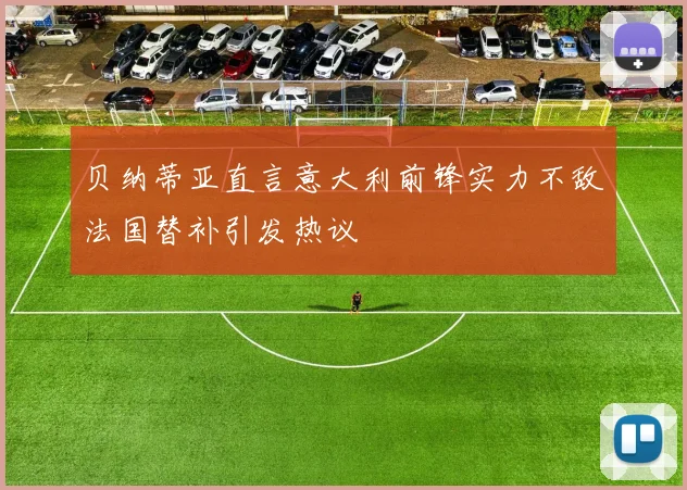贝纳蒂亚直言意大利前锋实力不敌法国替补引发热议