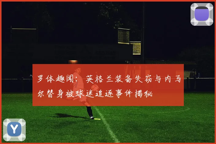罗体趣闻：英格兰装备失窃与内马尔替身被球迷追逐事件揭秘