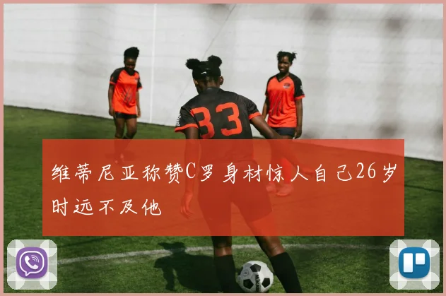 维蒂尼亚称赞C罗身材惊人自己26岁时远不及他