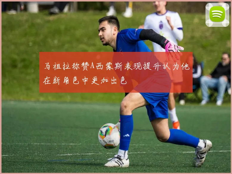 马祖拉称赞A西蒙斯表现提升认为他在新角色中更加出色