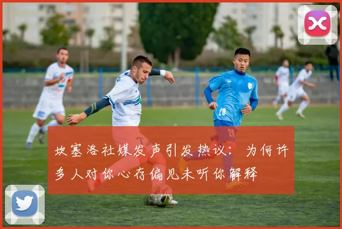 坎塞洛社媒发声引发热议：为何许多人对你心存偏见未听你解释