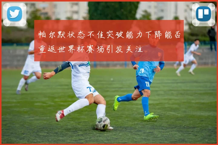 帕尔默状态不佳突破能力下降能否重返世界杯赛场引发关注