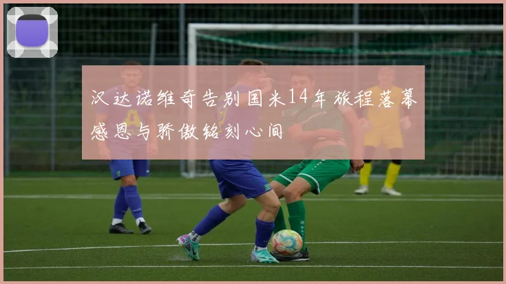 汉达诺维奇告别国米14年旅程落幕感恩与骄傲铭刻心间