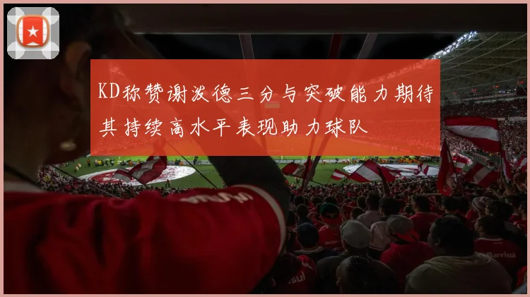 KD称赞谢泼德三分与突破能力期待其持续高水平表现助力球队