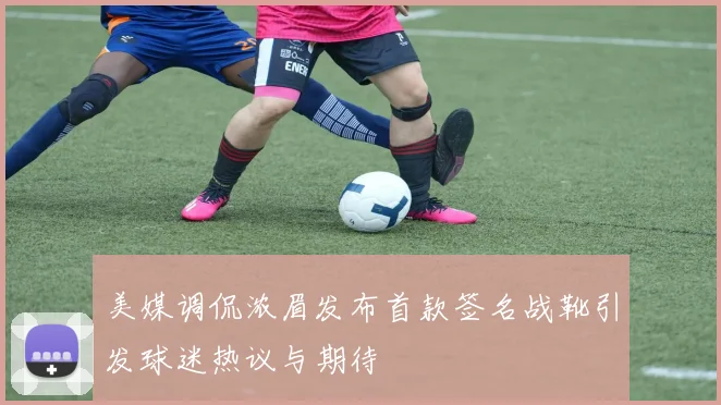 美媒调侃浓眉发布首款签名战靴引发球迷热议与期待