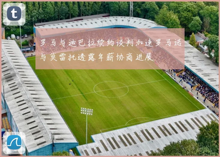 罗马与迪巴拉续约谈判加速罗马诺与莫雷托透露年薪协商进展