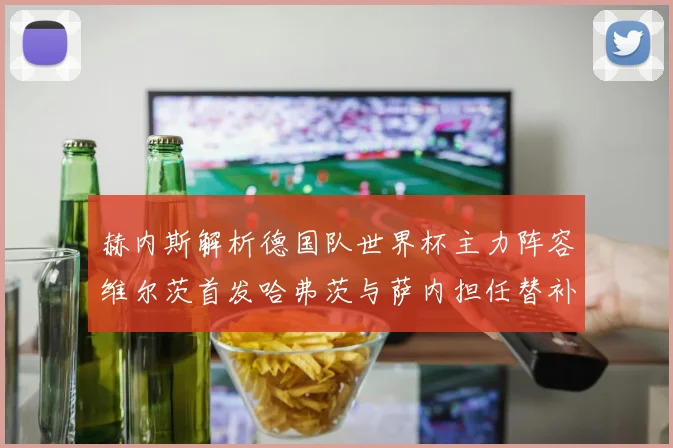 赫内斯解析德国队世界杯主力阵容维尔茨首发哈弗茨与萨内担任替补